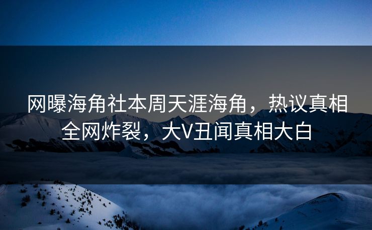 网曝海角社本周天涯海角，热议真相全网炸裂，大V丑闻真相大白