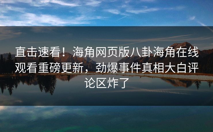 直击速看！海角网页版八卦海角在线观看重磅更新，劲爆事件真相大白评论区炸了