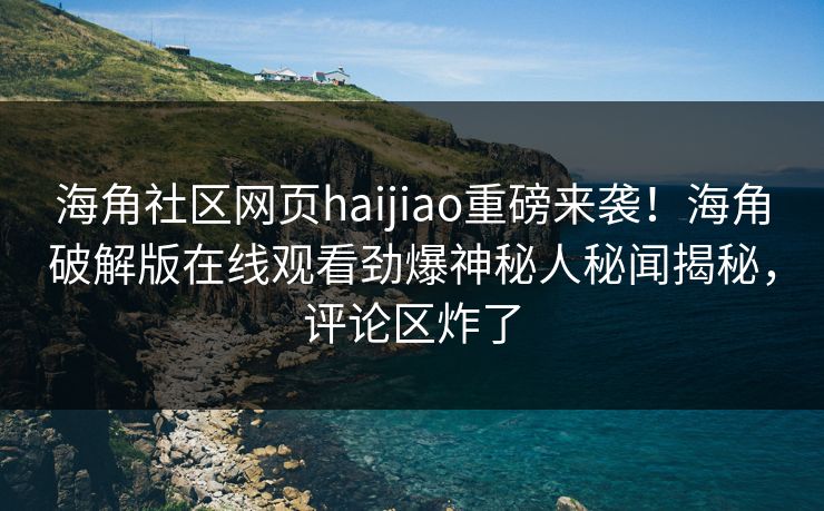 海角社区网页haijiao重磅来袭！海角破解版在线观看劲爆神秘人秘闻揭秘，评论区炸了