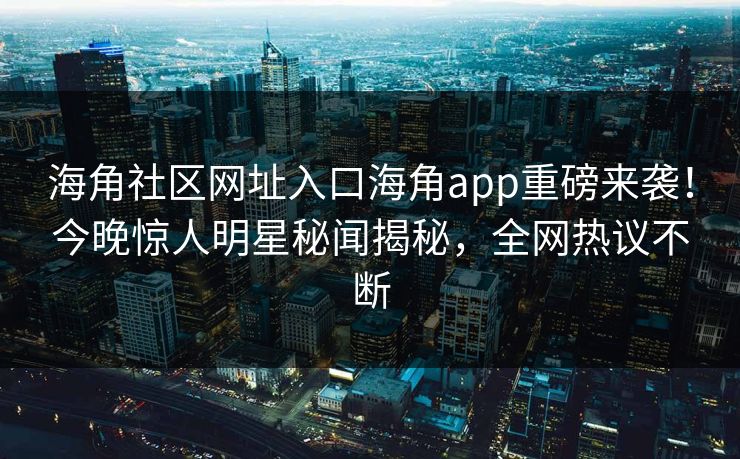 海角社区网址入口海角app重磅来袭！今晚惊人明星秘闻揭秘，全网热议不断