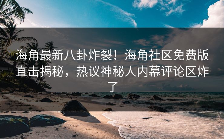 海角最新八卦炸裂！海角社区免费版直击揭秘，热议神秘人内幕评论区炸了
