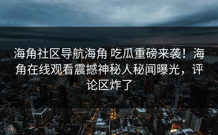 海角社区导航海角 吃瓜重磅来袭！海角在线观看震撼神秘人秘闻曝光，评论区炸了