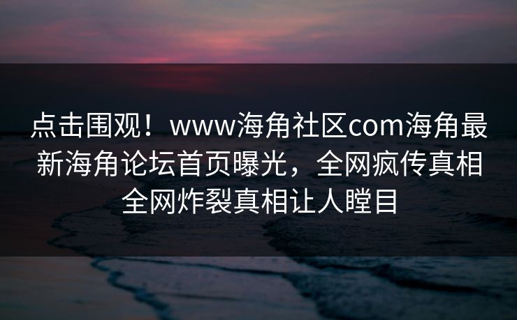 点击围观！www海角社区com海角最新海角论坛首页曝光，全网疯传真相全网炸裂真相让人瞠目
