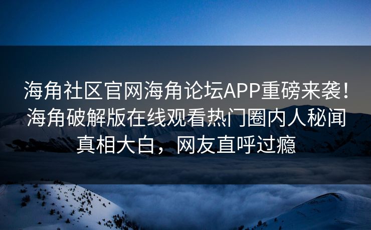 海角社区官网海角论坛APP重磅来袭！海角破解版在线观看热门圈内人秘闻真相大白，网友直呼过瘾