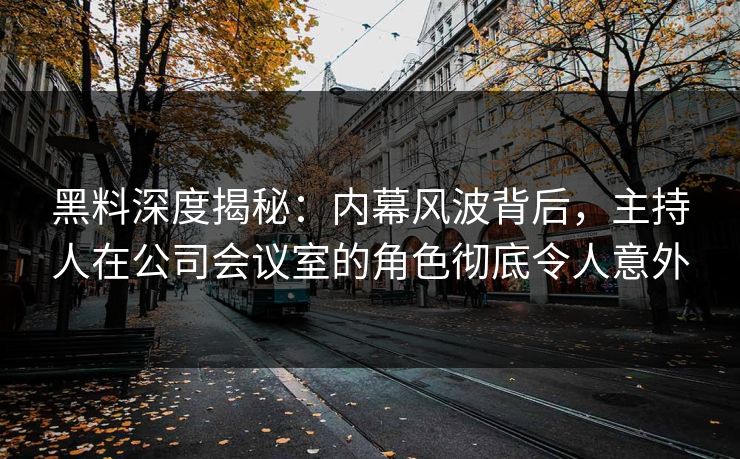 黑料深度揭秘：内幕风波背后，主持人在公司会议室的角色彻底令人意外