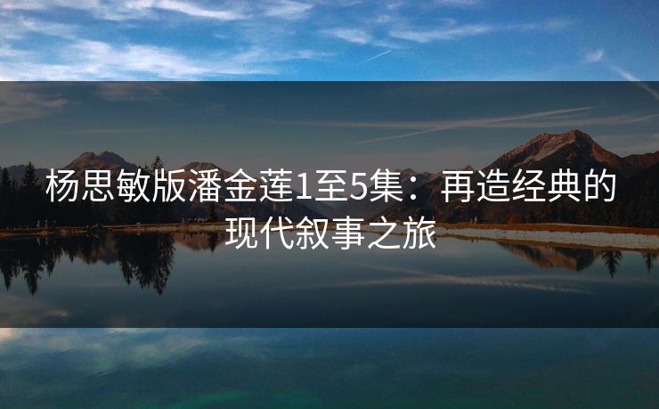 杨思敏版潘金莲1至5集：再造经典的现代叙事之旅