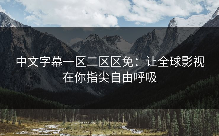 中文字幕一区二区区免：让全球影视在你指尖自由呼吸