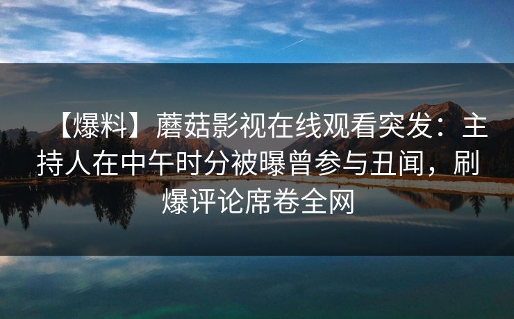 【爆料】蘑菇影视在线观看突发：主持人在中午时分被曝曾参与丑闻，刷爆评论席卷全网