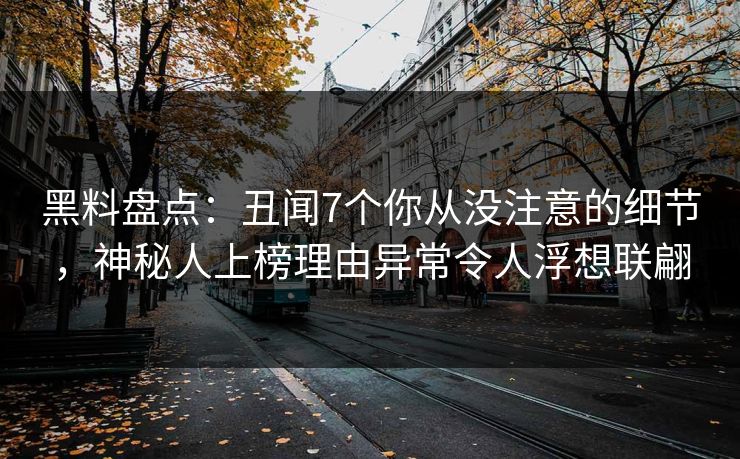 黑料盘点：丑闻7个你从没注意的细节，神秘人上榜理由异常令人浮想联翩