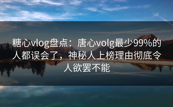 糖心vlog盘点：唐心volg最少99%的人都误会了，神秘人上榜理由彻底令人欲罢不能