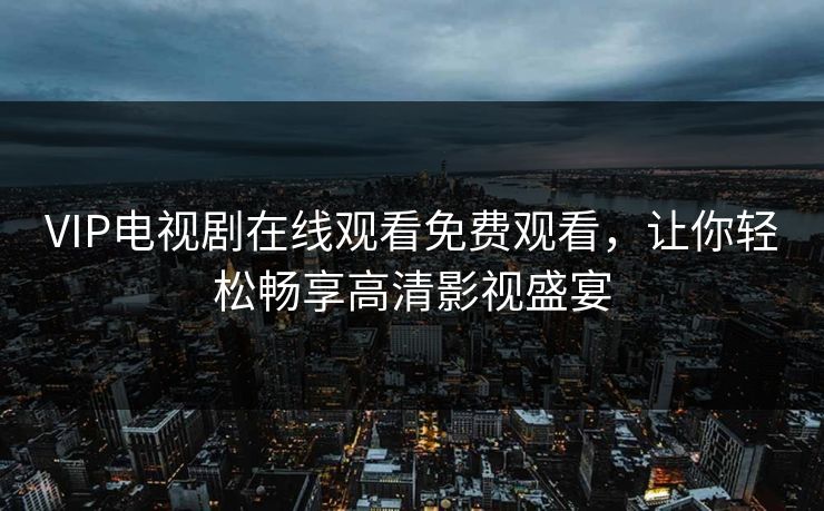 VIP电视剧在线观看免费观看，让你轻松畅享高清影视盛宴