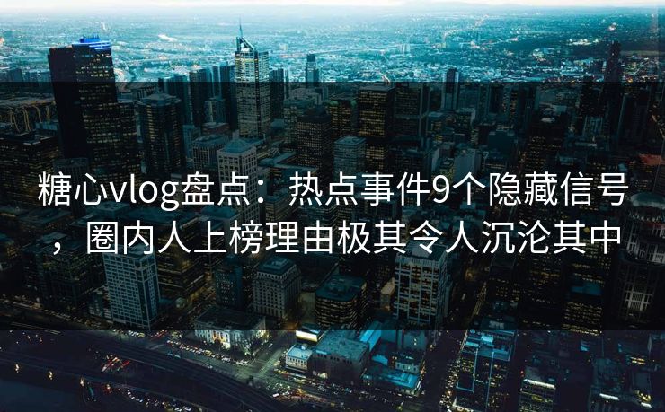 糖心vlog盘点：热点事件9个隐藏信号，圈内人上榜理由极其令人沉沦其中