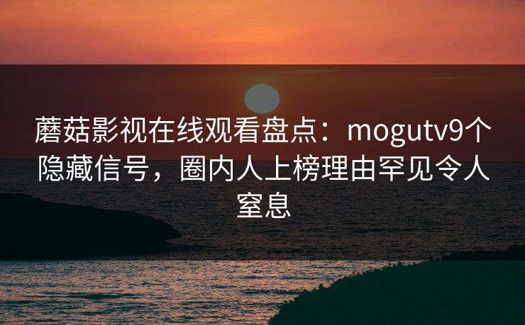 蘑菇影视在线观看盘点：mogutv9个隐藏信号，圈内人上榜理由罕见令人窒息