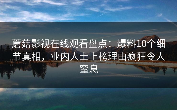 蘑菇影视在线观看盘点：爆料10个细节真相，业内人士上榜理由疯狂令人窒息