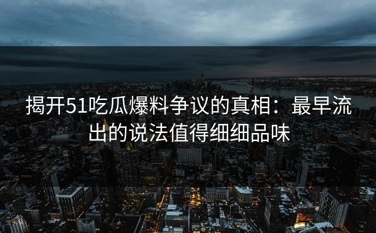 揭开51吃瓜爆料争议的真相：最早流出的说法值得细细品味