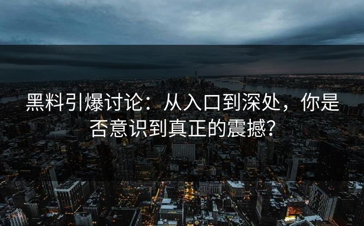 黑料引爆讨论：从入口到深处，你是否意识到真正的震撼？