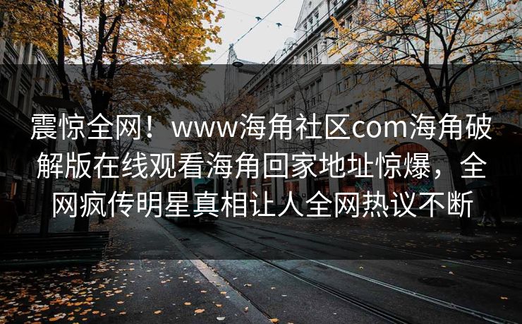 震惊全网！www海角社区com海角破解版在线观看海角回家地址惊爆，全网疯传明星真相让人全网热议不断