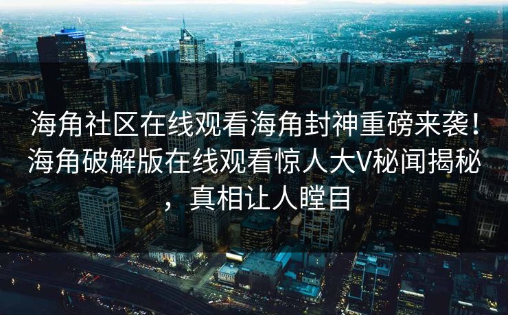 海角社区在线观看海角封神重磅来袭！海角破解版在线观看惊人大V秘闻揭秘，真相让人瞠目