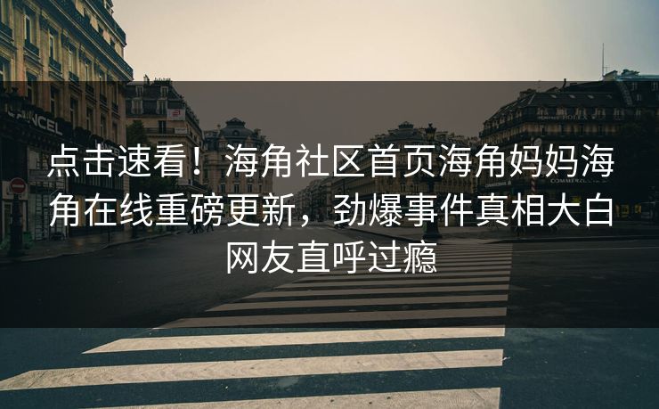 点击速看！海角社区首页海角妈妈海角在线重磅更新，劲爆事件真相大白网友直呼过瘾