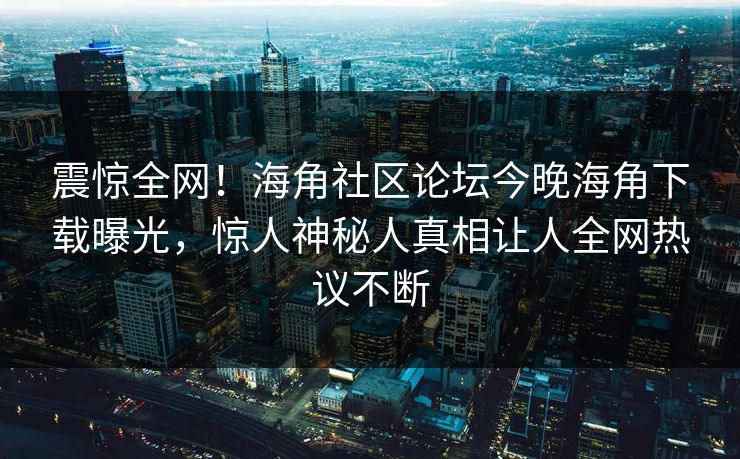 震惊全网！海角社区论坛今晚海角下载曝光，惊人神秘人真相让人全网热议不断