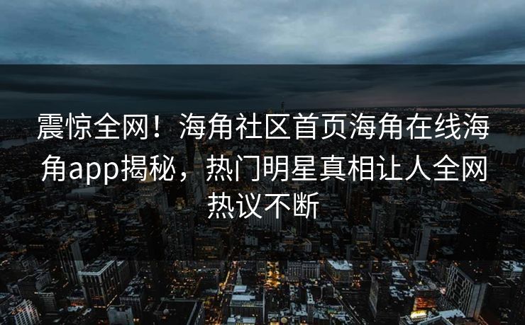 震惊全网！海角社区首页海角在线海角app揭秘，热门明星真相让人全网热议不断