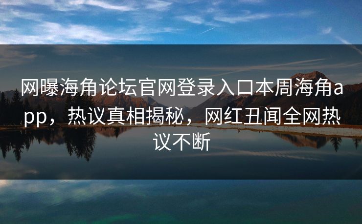 网曝海角论坛官网登录入口本周海角app,热议真相揭秘,网红丑闻全网热议不断