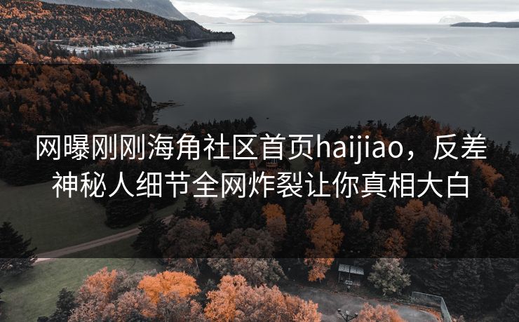 网曝刚刚海角社区首页haijiao,反差神秘人细节全网炸裂让你真相大白