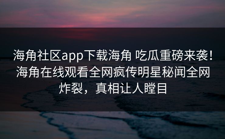 海角社区app下载海角 吃瓜重磅来袭!海角在线观看全网疯传明星秘闻全网炸裂,真相让人瞠目