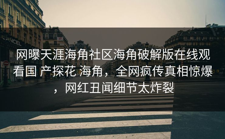 网曝天涯海角社区海角破解版在线观看国 产探花 海角,全网疯传真相惊爆,网红丑闻细节太炸裂