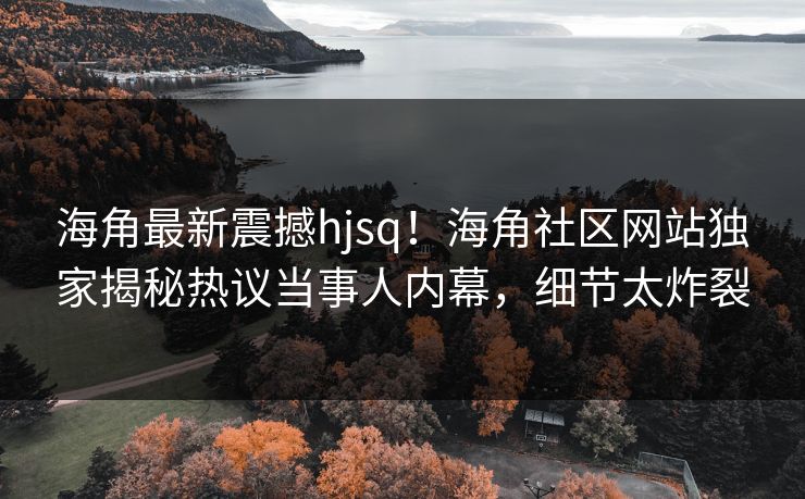 海角最新震撼hjsq！海角社区网站独家揭秘热议当事人内幕，细节太炸裂