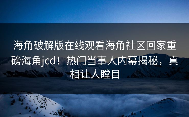 海角破解版在线观看海角社区回家重磅海角jcd！热门当事人内幕揭秘，真相让人瞠目