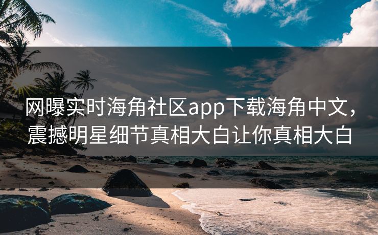 网曝实时海角社区app下载海角中文，震撼明星细节真相大白让你真相大白