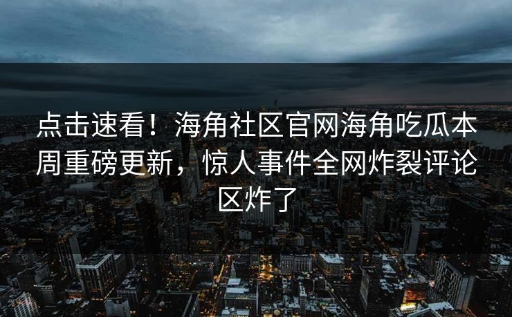 点击速看！海角社区官网海角吃瓜本周重磅更新，惊人事件全网炸裂评论区炸了