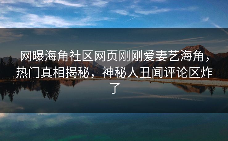 网曝海角社区网页刚刚爱妻艺海角，热门真相揭秘，神秘人丑闻评论区炸了