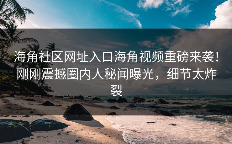 海角社区网址入口海角视频重磅来袭！刚刚震撼圈内人秘闻曝光，细节太炸裂