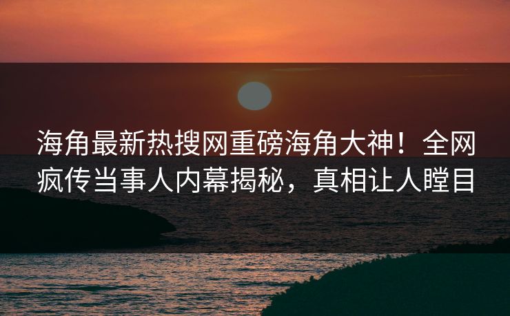 海角最新热搜网重磅海角大神！全网疯传当事人内幕揭秘，真相让人瞠目