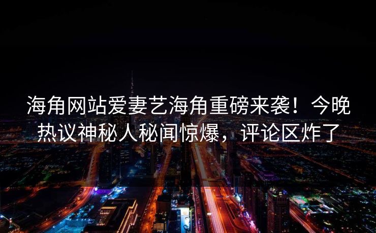 海角网站爱妻艺海角重磅来袭！今晚热议神秘人秘闻惊爆，评论区炸了