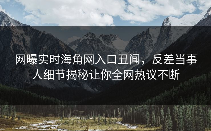 网曝实时海角网入口丑闻，反差当事人细节揭秘让你全网热议不断