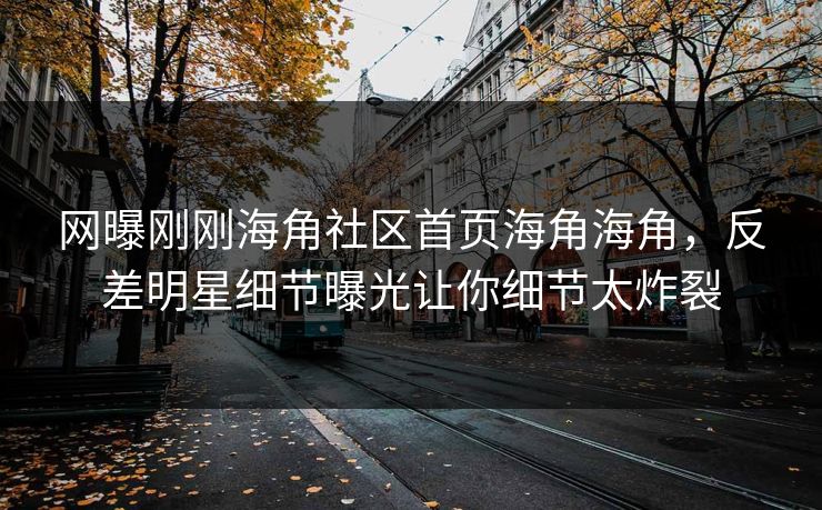 网曝刚刚海角社区首页海角海角，反差明星细节曝光让你细节太炸裂