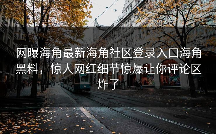 网曝海角最新海角社区登录入口海角黑料，惊人网红细节惊爆让你评论区炸了