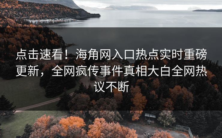 点击速看！海角网入口热点实时重磅更新，全网疯传事件真相大白全网热议不断