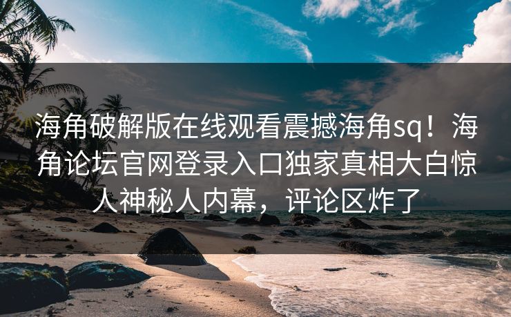 海角破解版在线观看震撼海角sq！海角论坛官网登录入口独家真相大白惊人神秘人内幕，评论区炸了