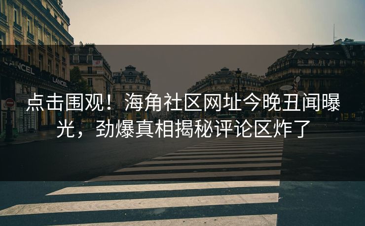 点击围观！海角社区网址今晚丑闻曝光，劲爆真相揭秘评论区炸了