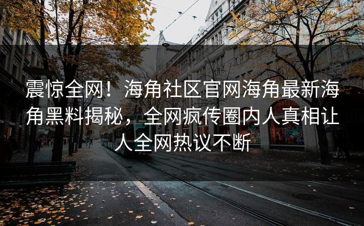 震惊全网！海角社区官网海角最新海角黑料揭秘，全网疯传圈内人真相让人全网热议不断
