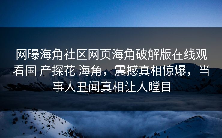 网曝海角社区网页海角破解版在线观看国 产探花 海角，震撼真相惊爆，当事人丑闻真相让人瞠目