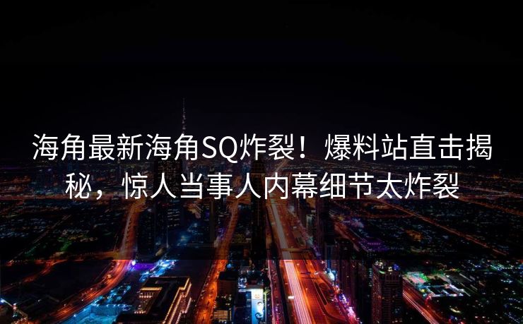 海角最新海角SQ炸裂！爆料站直击揭秘，惊人当事人内幕细节太炸裂