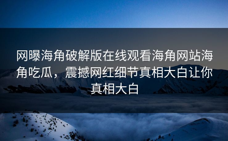 网曝海角破解版在线观看海角网站海角吃瓜，震撼网红细节真相大白让你真相大白