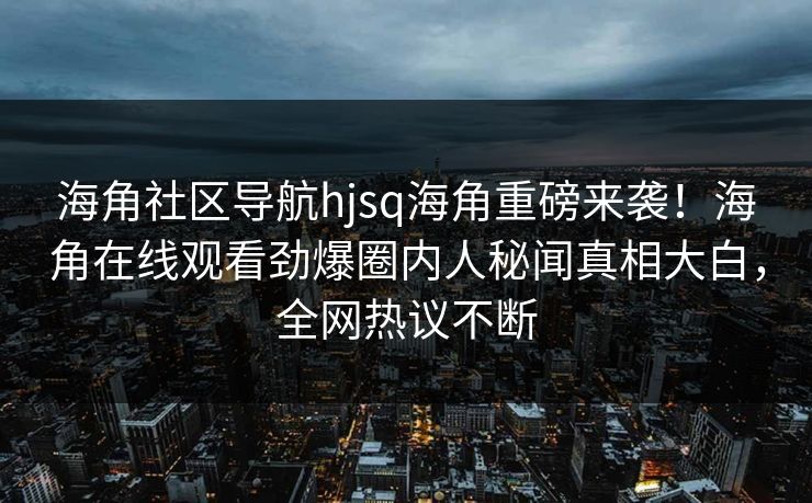 海角社区导航hjsq海角重磅来袭！海角在线观看劲爆圈内人秘闻真相大白，全网热议不断