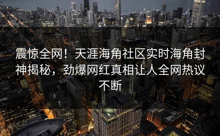 震惊全网！天涯海角社区实时海角封神揭秘，劲爆网红真相让人全网热议不断