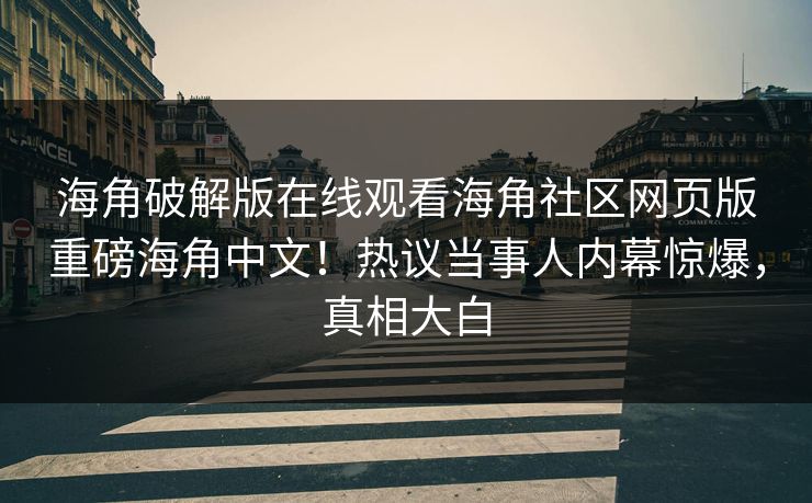 海角破解版在线观看海角社区网页版重磅海角中文！热议当事人内幕惊爆，真相大白